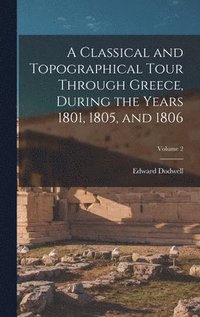 bokomslag A Classical and Topographical Tour Through Greece, During the Years 1801, 1805, and 1806; Volume 2