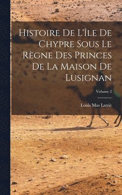 Histoire De L'le De Chypre Sous Le Rgne Des Princes De La Maison De Lusignan; Volume 2 1