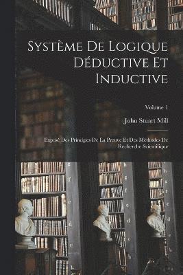 Systme De Logique Dductive Et Inductive; Expos Des Principes De La Preuve Et Des Mthodes De Recherche Scientifique; Volume 1 1