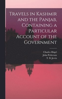 Travels in Kashmir and the Panjab, Containing a Particular Account of the Government 1