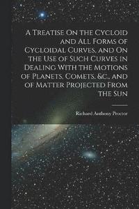 bokomslag A Treatise On the Cycloid and All Forms of Cycloidal Curves, and On the Use of Such Curves in Dealing With the Motions of Planets, Comets, &c., and of Matter Projected From the Sun