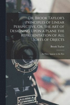 bokomslag Dr. Brook Taylor's Principles of Linear Perspective, Or, the Art of Designing Upon a Plane the Representation of All Sorts of Objects