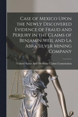 bokomslag Case of Mexico Upon the Newly Discovered Evidence of Fraud and Perjury in the Claims of Benjamin Weil and La Abra Silver Mining Company