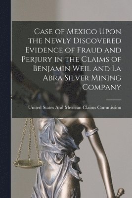 United States and Mexican Claims Comm - Case of Mexico Upon the Newly Discovered Evidence of Fraud and Perjury in the Claims of Benjamin Weil and La Abra Silver Mining Company, Häftad