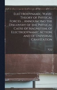 bokomslag Electrodynamic Wave-theory of Physical Forces ... Announcing the Discovery of the Physical Cause of Magnetism, of Electrodynamic Action, and of Universal Gravitation