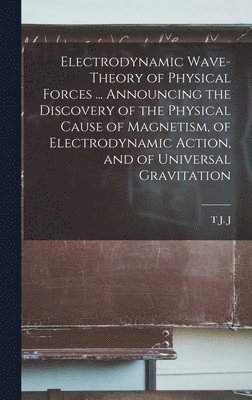 bokomslag Electrodynamic Wave-theory of Physical Forces ... Announcing the Discovery of the Physical Cause of Magnetism, of Electrodynamic Action, and of Universal Gravitation