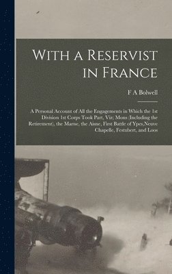 bokomslag With a Reservist in France; a Personal Account of all the Engagements in Which the 1st Division 1st Corps Took Part, viz; Mons (including the Retirement), the Marne, the Aisne, First Battle of Ypes,