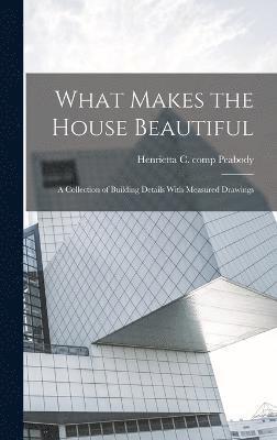 What Makes the House Beautiful; a Collection of Building Details With Measured Drawings