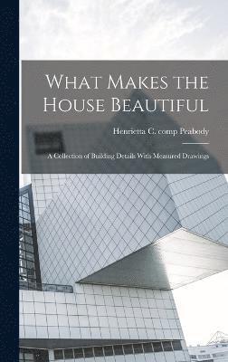 What Makes the House Beautiful; a Collection of Building Details With Measured Drawings 1