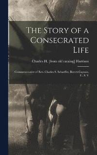 bokomslag The Story of a Consecrated Life; Commemorative of Rev. Charles S. Schaeffer, Brevet-captain, U. S. V