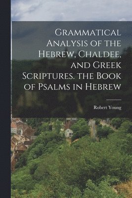 Grammatical Analysis of the Hebrew, Chaldee, and Greek Scriptures. the Book of Psalms in Hebrew