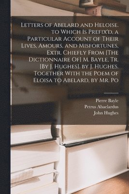 John Hughes, Pierre Bayle, Petrus Abaelardus - Letters of Abelard and Heloise. to Which Is Prefix'd, a Particular Account of Their Lives, Amours, and Misfortunes, Extr. Chiefly From [The Dictionnaire Of] M. Bayle, Tr. [By J. Hughes]. by J. Hughes. Together With the Poem of Eloisa to Abelard, by Mr. Po, Häftad