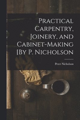 bokomslag Practical Carpentry, Joinery, and Cabinet-Making [By P. Nicholson