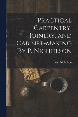 Practical Carpentry, Joinery, and Cabinet-Making [By P. Nicholson 1