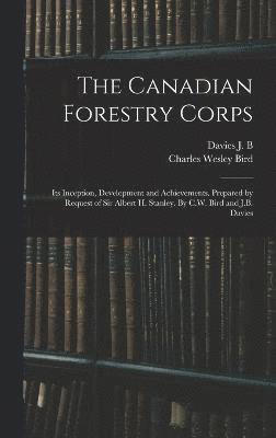 Charles Wesley Bird, Davies J B, Davies J. B - Canadian Forestry Corps; its Inception, Development and Achievements. Prepared by Request of Sir Albert H. Stanley. By C.W. Bird and J.B. Davies, Inbunden