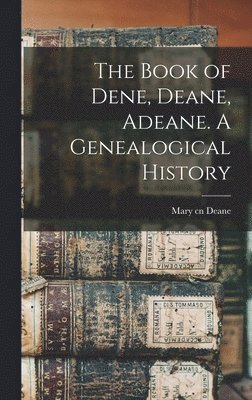 The Book of Dene, Deane, Adeane. A Genealogical History 1