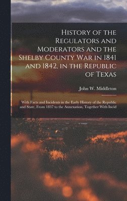 bokomslag History of the Regulators and Moderators and the Shelby County War in 1841 and 1842, in the Republic of Texas [electronic Resource]