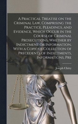 Joseph Chitty - Practical Treatise on the Criminal law, Comprising the Practice, Pleadings, and Evidence, Which Occur in the Course of Criminal Prosecutions, Whether by Indictment or Information, With a Copious Collection of Precedents of Indictments, Informations, Pre, Inbunden