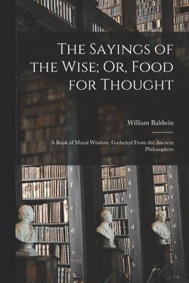 William Baldwin - Sayings of the Wise; Or, Food for Thought, Häftad