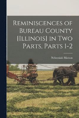 Reminiscences of Bureau County [Illinois] in Two Parts, Parts 1-2 1