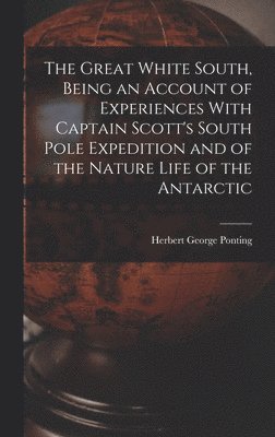 Herbert George Ponting - Great White South, Being an Account of Experiences With Captain Scott's South Pole Expedition and of the Nature Life of the Antarctic, Inbunden