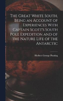 bokomslag The Great White South, Being an Account of Experiences With Captain Scott's South Pole Expedition and of the Nature Life of the Antarctic