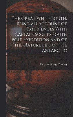 The Great White South, Being an Account of Experiences With Captain Scott's South Pole Expedition and of the Nature Life of the Antarctic 1