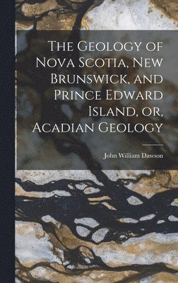 John William Dawson - Geology of Nova Scotia, New Brunswick, and Prince Edward Island, or, Acadian Geology, Inbunden