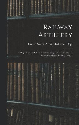 Railway Artillery; a Report on the Characteristics, Scope of Utility, etc., of Railway Artillery, in two Vols. .., Inbunden