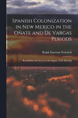Spanish Colonization in New Mexico in the Oñate and De Vargas Periods; Read Before the Society at its August, 1919, Meeting
