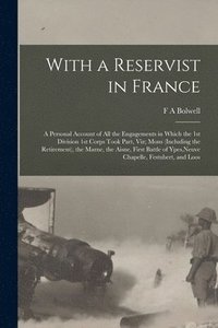 bokomslag With a Reservist in France; a Personal Account of all the Engagements in Which the 1st Division 1st Corps Took Part, viz; Mons (including the Retirement), the Marne, the Aisne, First Battle of Ypes,