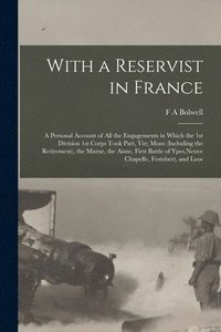bokomslag With a Reservist in France; a Personal Account of all the Engagements in Which the 1st Division 1st Corps Took Part, viz; Mons (including the Retirement), the Marne, the Aisne, First Battle of Ypes...