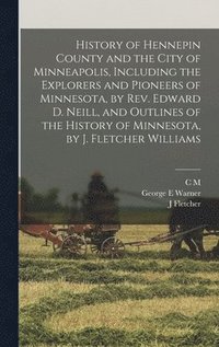 bokomslag History of Hennepin County and the City of Minneapolis, Including the Explorers and Pioneers of Minnesota, by Rev. Edward D. Neill, and Outlines of the History of Minnesota, by J. Fletcher Williams