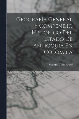 bokomslag Geografía General Y Compendio Histórico Del Estado De Antioquia En Colombia
