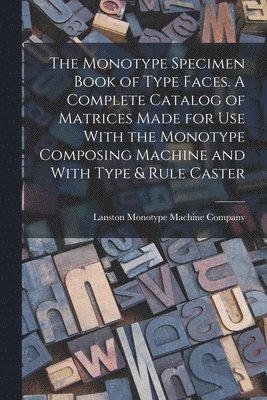 The Monotype Specimen Book of Type Faces. A Complete Catalog of Matrices Made for use With the Monotype Composing Machine and With Type & Rule Caster 1