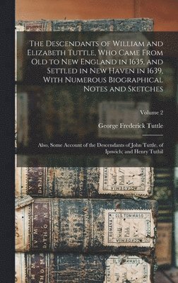 The Descendants of William and Elizabeth Tuttle, who Came From old to New England in 1635, and Settled in New Haven in 1639, With Numerous Biographical Notes and Sketches 1