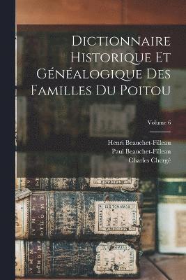 Dictionnaire Historique Et Gnalogique Des Familles Du Poitou; Volume 6 1