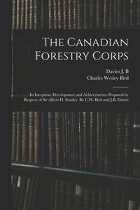 bokomslag The Canadian Forestry Corps; its Inception, Development and Achievements. Prepared by Request of Sir Albert H. Stanley. By C.W. Bird and J.B. Davies