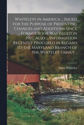 Whiteleys in America ... Issued for the Purpose of Presenting Changes and Additions Since ... Former Book was Issued in 1907. Also ... Information Recently Procured in Regard to the Maryland Branch 1