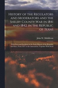 bokomslag History of the Regulators and Moderators and the Shelby County War in 1841 and 1842, in the Republic of Texas [electronic Resource]