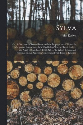 John Evelyn - Sylva; or, A Discourse of Forest-trees, and the Propagation of Timber in His Majesties Dominions. As it was Deliver'd in the Royal Society, the XVth of October, CI)I)CLXII ... To Which is Annexed, Pomona; or, An Appendix Concerning Fruit-trees in Relation, Häftad