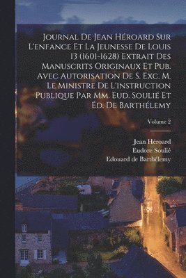 Edouard de Barthélemy, Jean Héroard, Eudore Soulié - Journal de Jean Héroard sur l'enfance et la jeunesse de Louis 13 (1601-1628) extrait des manuscrits originaux et pub. avec autorisation de s. exc. m. le ministre de l'instruction publique par mm. Eud. Soulié et Éd. de Barthélemy; Volume 2, Häftad