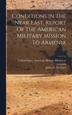 Conditions In The Near East. Report Of The American Military Mission To Armenia 1