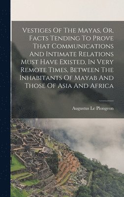 Vestiges Of The Mayas, Or, Facts Tending To Prove That Communications And Intimate Relations Must Have Existed, In Very Remote Times, Between The Inhabitants Of Mayab And Those Of Asia And Africa 1