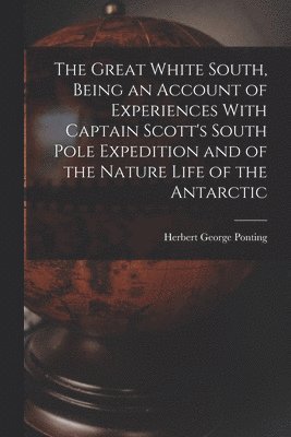 Herbert George Ponting - Great White South, Being an Account of Experiences With Captain Scott's South Pole Expedition and of the Nature Life of the Antarctic, Häftad