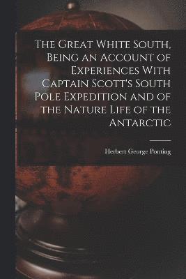 The Great White South, Being an Account of Experiences With Captain Scott's South Pole Expedition and of the Nature Life of the Antarctic 1