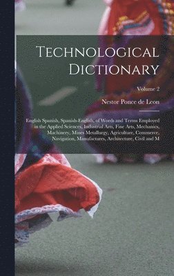bokomslag Technological Dictionary; English Spanish, Spanish-English, of Words and Terms Employed in the Applied Sciences, Industrial Arts, Fine Arts, Mechanics, Machinery, Mines Metallurgy, Agriculture, Com...