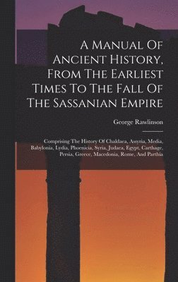 George Rawlinson - Manual Of Ancient History, From The Earliest Times To The Fall Of The Sassanian Empire, Inbunden