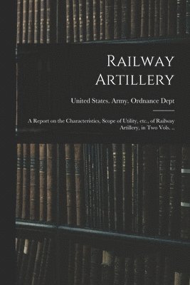 bokomslag Railway Artillery; a Report on the Characteristics, Scope of Utility, etc., of Railway Artillery, in two Vols. ..