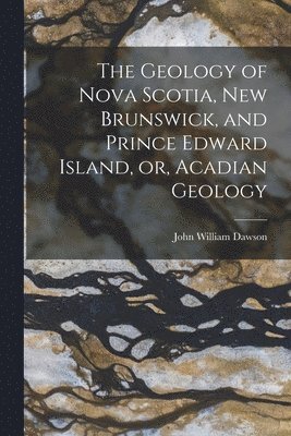 John William Dawson - Geology of Nova Scotia, New Brunswick, and Prince Edward Island, or, Acadian Geology, Häftad